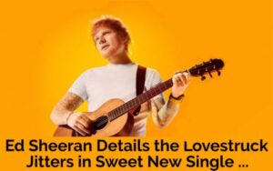 Ed Sheeran Details the Lovestruck Jitters in Sweet New Single …